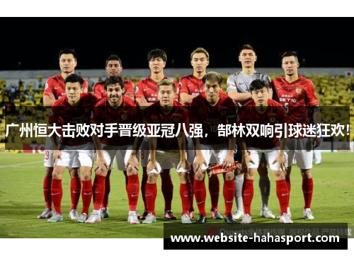 广州恒大击败对手晋级亚冠八强，郜林双响引球迷狂欢！