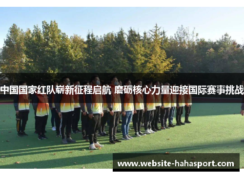 中国国家红队崭新征程启航 磨砺核心力量迎接国际赛事挑战
