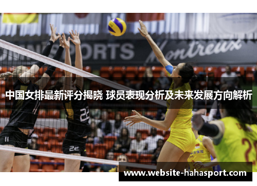 中国女排最新评分揭晓 球员表现分析及未来发展方向解析