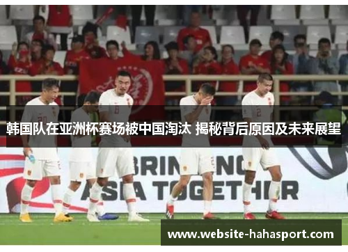 韩国队在亚洲杯赛场被中国淘汰 揭秘背后原因及未来展望